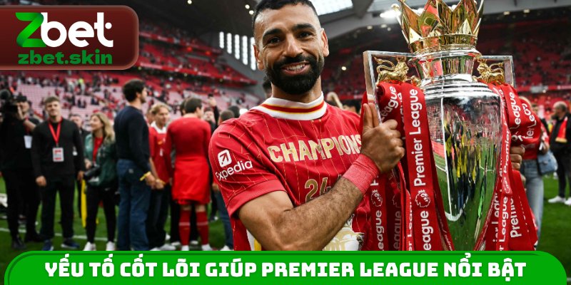 Yếu tố cốt lõi giúp Premier League nổi bật